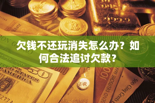 北京欠钱不还玩消失怎么办？如何合法追讨欠款？