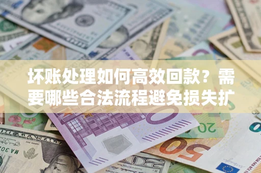 北京坏账处理如何高效回款？需要哪些合法流程避免损失扩大？
