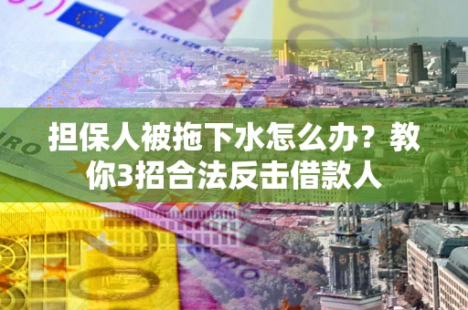 北京担保人被拖下水怎么办？教你3招合法反击借款人