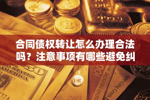 北京合同债权转让怎么办理合法吗？注意事项有哪些避免纠纷？