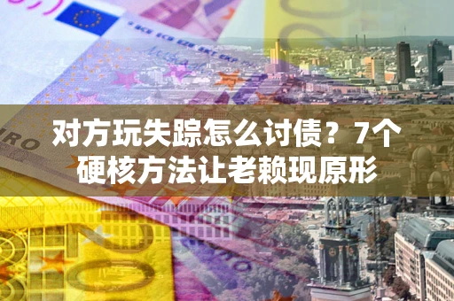 北京对方玩失踪怎么讨债？7个硬核方法让老赖现原形