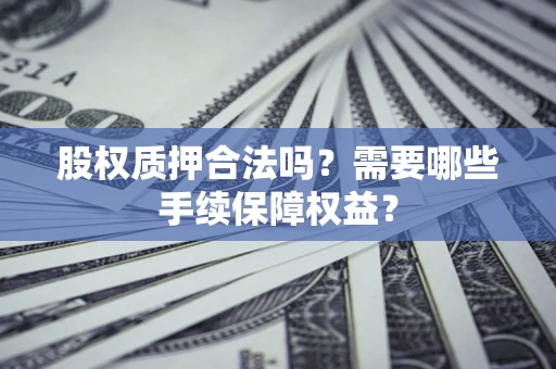 北京股权质押合法吗？需要哪些手续保障权益？