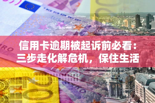 北京信用卡逾期被起诉前必看：三步走化解危机，保住生活尊严