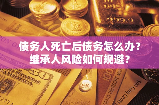 北京债务人死亡后债务怎么办？继承人风险如何规避？
