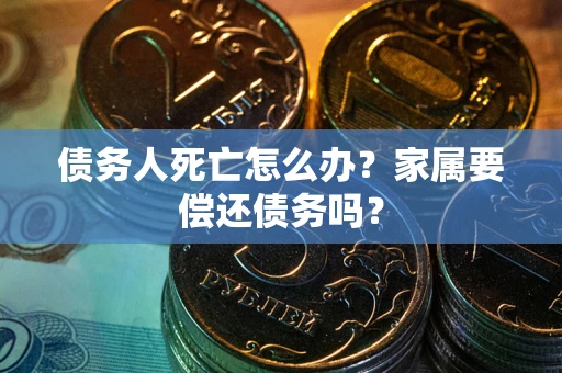 北京债务人死亡怎么办？家属要偿还债务吗？