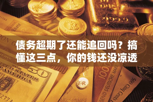 北京债务超期了还能追回吗？搞懂这三点，你的钱还没凉透