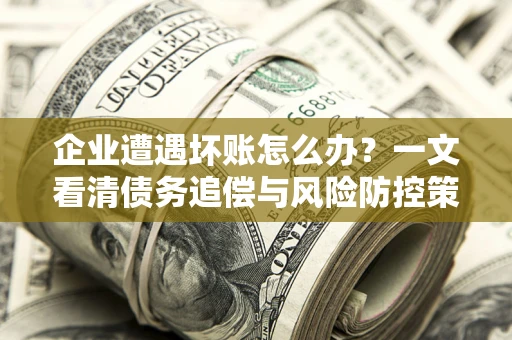 北京企业遭遇坏账怎么办？一文看清债务追偿与风险防控策略