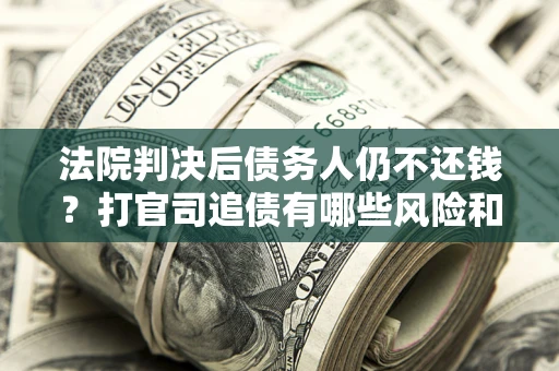 北京法院判决后债务人仍不还钱？打官司追债有哪些风险和技巧？