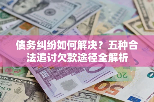 北京债务纠纷如何解决？五种合法追讨欠款途径全解析