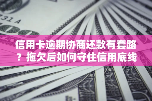 北京信用卡逾期协商还款有套路？拖欠后如何守住信用底线？