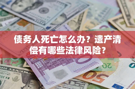 北京债务人死亡怎么办？遗产清偿有哪些法律风险？