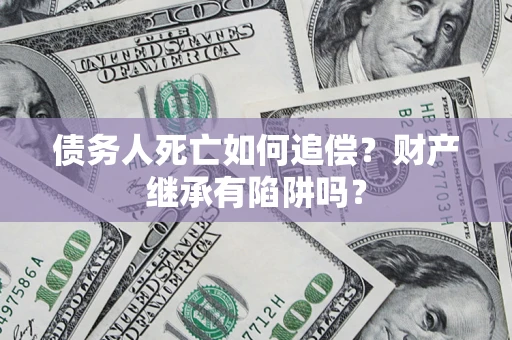 北京债务人死亡如何追偿？财产继承有陷阱吗？