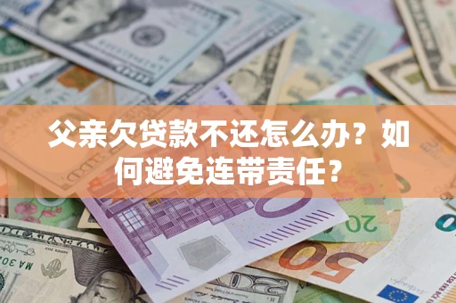 北京父亲欠贷款不还怎么办？如何避免连带责任？
