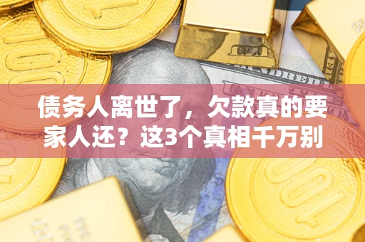 北京债务人离世了，欠款真的要家人还？这3个真相千万别弄错