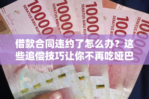 北京借款合同违约了怎么办？这些追偿技巧让你不再吃哑巴亏