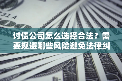 北京讨债公司怎么选择合法?需要规避哪些风险避免法律纠纷? 北京讨债公司怎么选择合法?需要规避哪些风险避免法律纠纷?