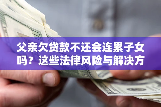 北京父亲欠贷款不还会连累子女吗？这些法律风险与解决方法要早知道！