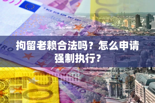 北京拘留老赖合法吗？怎么申请强制执行？