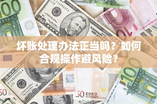 北京坏账处理办法正当吗？如何合规操作避风险？