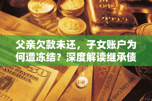 北京父亲欠款未还，子女账户为何遭冻结？深度解读继承债务迷局