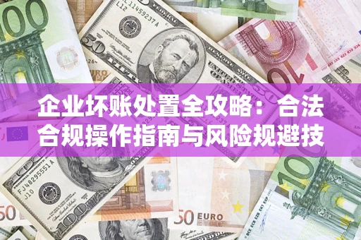 北京企业坏账处置全攻略：合法合规操作指南与风险规避技巧解析