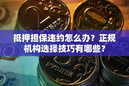 北京抵押担保违约怎么办？正规机构选择技巧有哪些？