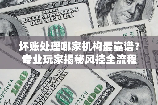 北京坏账处理哪家机构最靠谱？专业玩家揭秘风控全流程