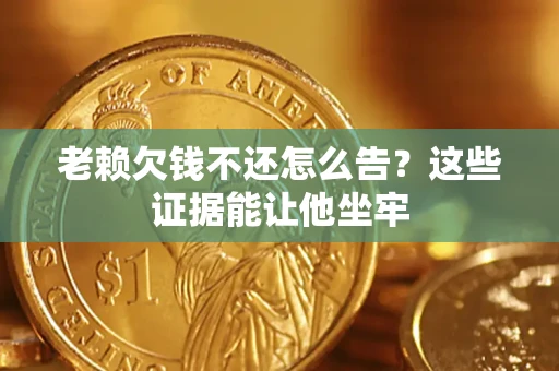 北京老赖欠钱不还怎么告？这些证据能让他坐牢