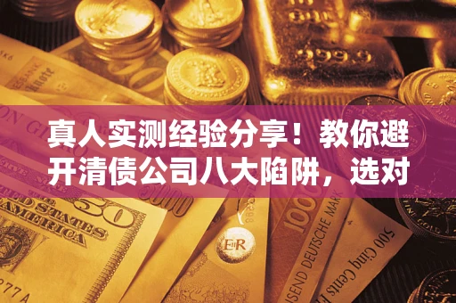 北京真人实测经验分享！教你避开清债公司八大陷阱，选对机构少走十年弯路
