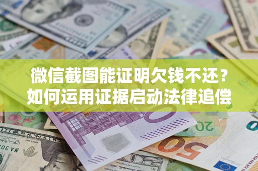 北京微信截图能证明欠钱不还？如何运用证据启动法律追偿程序？