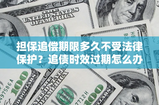 北京担保追偿期限多久不受法律保护？追债时效过期怎么办？
