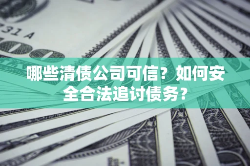 北京哪些清债公司可信？如何安全合法追讨债务？