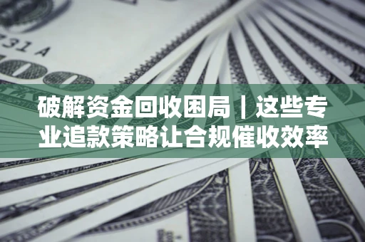 北京破解资金回收困局｜这些专业追款策略让合规催收效率翻倍