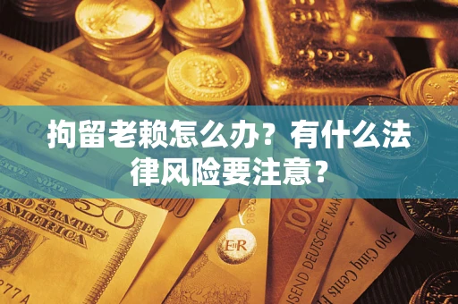 北京拘留老赖怎么办？有什么法律风险要注意？