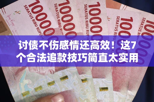 北京讨债不伤感情还高效！这7个合法追款技巧简直太实用