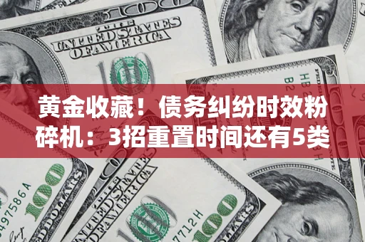 北京黄金收藏！债务纠纷时效粉碎机：3招重置时间还有5类不设年限的特殊债务