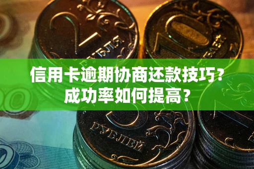 北京信用卡逾期协商还款技巧？成功率如何提高？