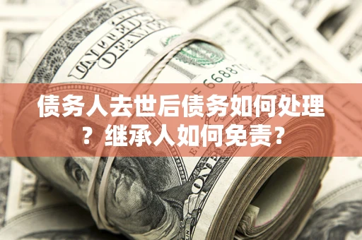北京债务人去世后债务如何处理？继承人如何免责？