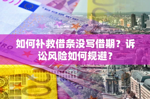 北京如何补救借条没写借期？诉讼风险如何规避？