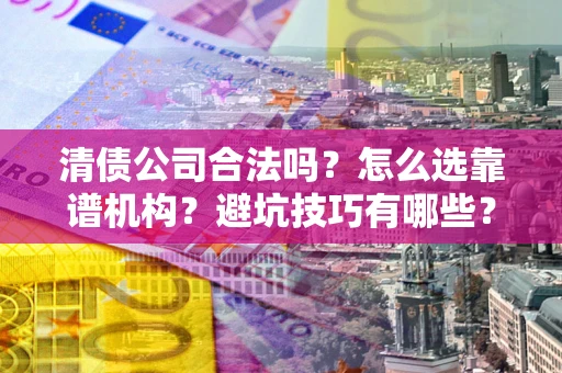 北京清债公司合法吗？怎么选靠谱机构？避坑技巧有哪些？