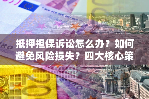 北京抵押担保诉讼怎么办？如何避免风险损失？四大核心策略全解读