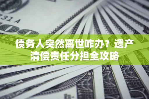 北京债务人突然离世咋办？遗产清偿责任分担全攻略