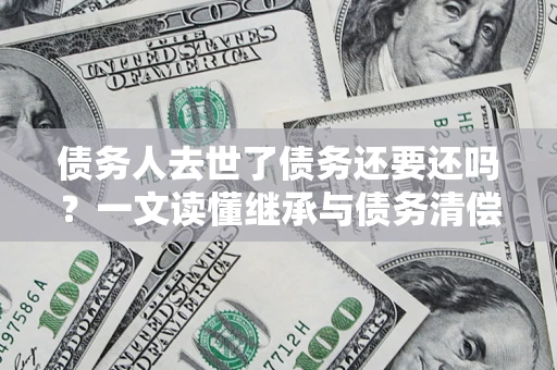 北京债务人去世了债务还要还吗？一文读懂继承与债务清偿