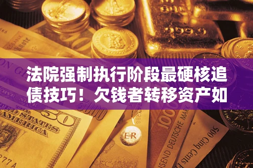北京法院强制执行阶段最硬核追债技巧！欠钱者转移资产如何破解？