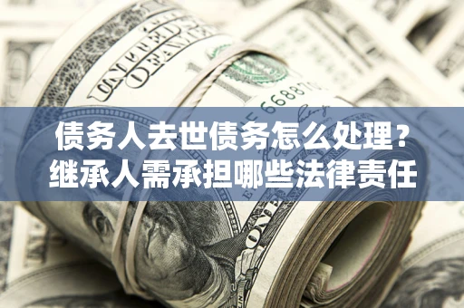 北京债务人去世债务怎么处理？继承人需承担哪些法律责任？