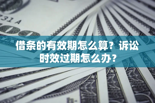 北京借条的有效期怎么算？诉讼时效过期怎么办？