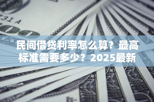 北京民间借贷利率怎么算？最高标准需要多少？2025最新避坑指南