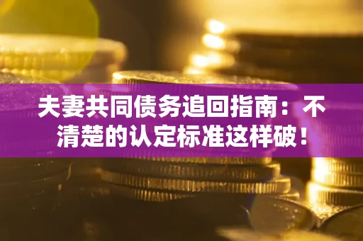 北京夫妻共同债务追回指南：不清楚的认定标准这样破！