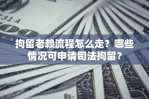 北京拘留老赖流程怎么走？哪些情况可申请司法拘留？