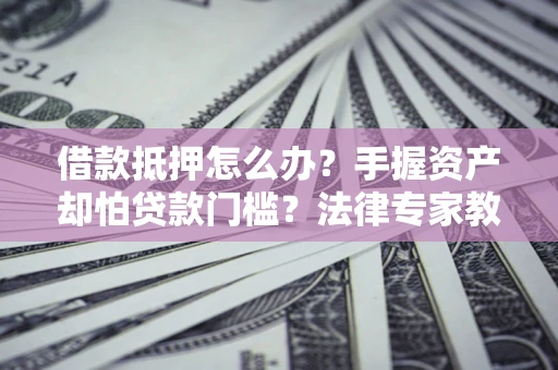 北京借款抵押怎么办？手握资产却怕贷款门槛？法律专家教你办抵押不踩坑